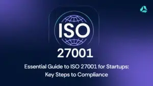 Essential Guide to ISO 27001 for Startups :Key Steps to Compliance